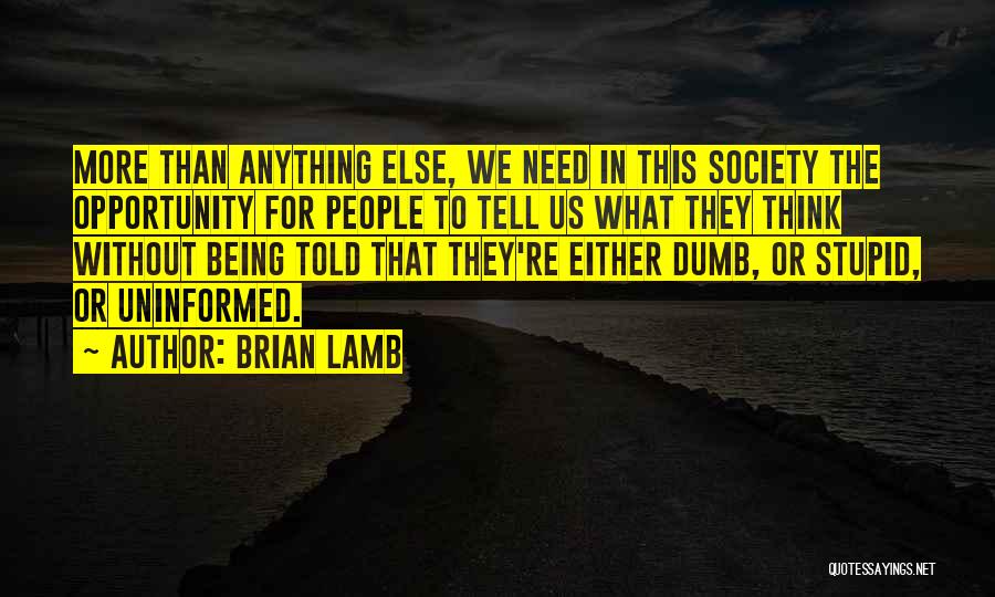 Brian Lamb Quotes: More Than Anything Else, We Need In This Society The Opportunity For People To Tell Us What They Think Without