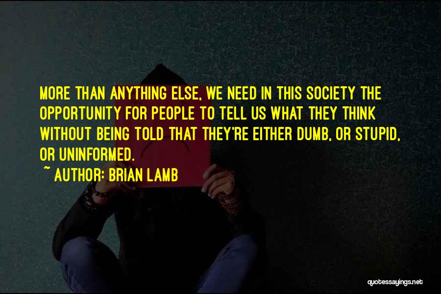 Brian Lamb Quotes: More Than Anything Else, We Need In This Society The Opportunity For People To Tell Us What They Think Without