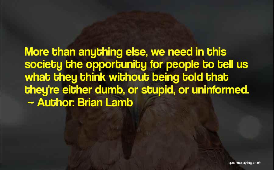 Brian Lamb Quotes: More Than Anything Else, We Need In This Society The Opportunity For People To Tell Us What They Think Without