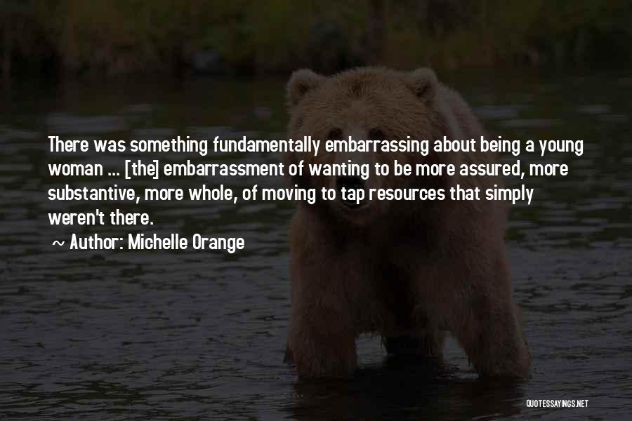 Michelle Orange Quotes: There Was Something Fundamentally Embarrassing About Being A Young Woman ... [the] Embarrassment Of Wanting To Be More Assured, More