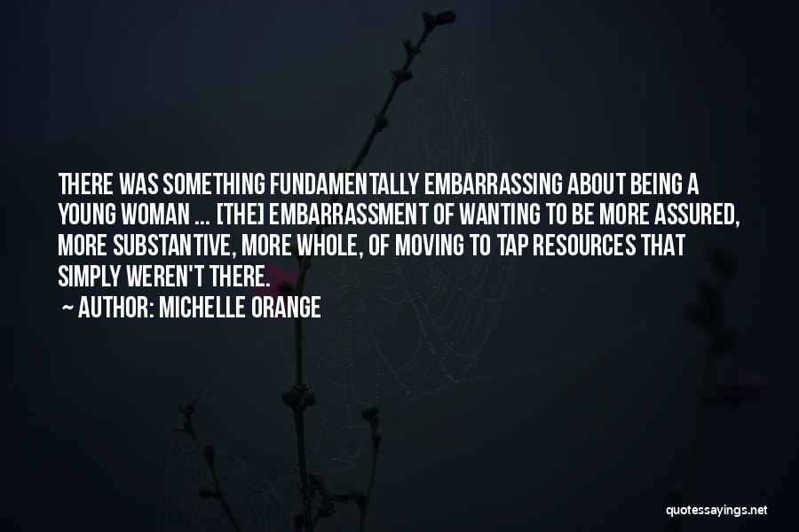 Michelle Orange Quotes: There Was Something Fundamentally Embarrassing About Being A Young Woman ... [the] Embarrassment Of Wanting To Be More Assured, More