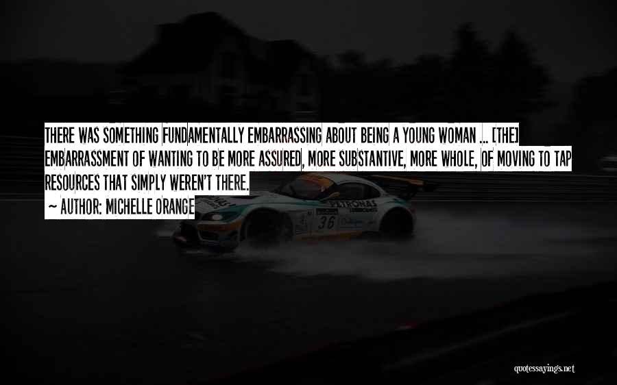 Michelle Orange Quotes: There Was Something Fundamentally Embarrassing About Being A Young Woman ... [the] Embarrassment Of Wanting To Be More Assured, More