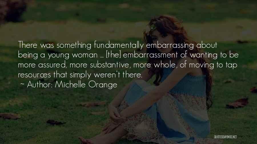 Michelle Orange Quotes: There Was Something Fundamentally Embarrassing About Being A Young Woman ... [the] Embarrassment Of Wanting To Be More Assured, More