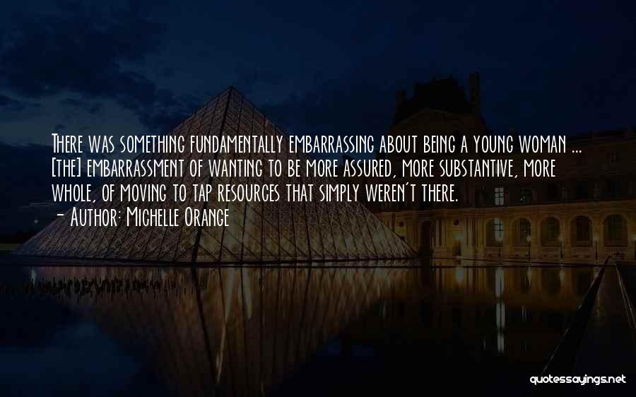 Michelle Orange Quotes: There Was Something Fundamentally Embarrassing About Being A Young Woman ... [the] Embarrassment Of Wanting To Be More Assured, More