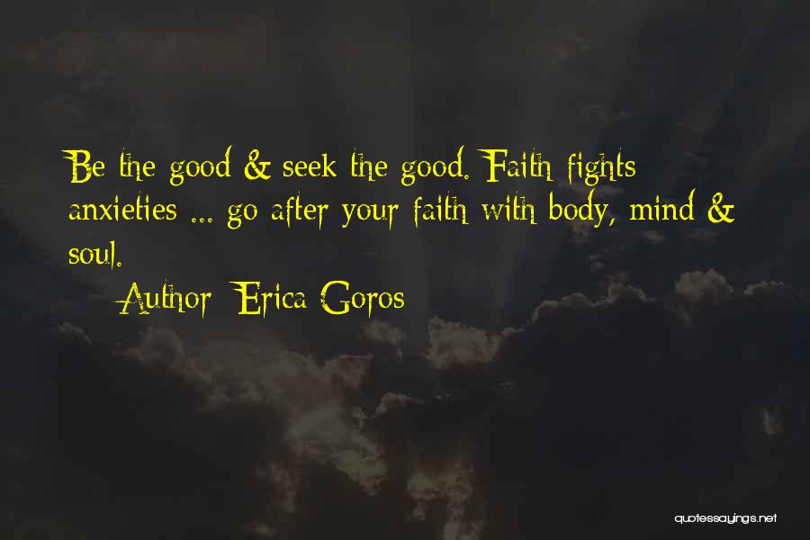 Erica Goros Quotes: Be The Good & Seek The Good. Faith Fights Anxieties ... Go After Your Faith With Body, Mind & Soul.