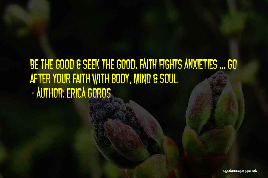 Erica Goros Quotes: Be The Good & Seek The Good. Faith Fights Anxieties ... Go After Your Faith With Body, Mind & Soul.