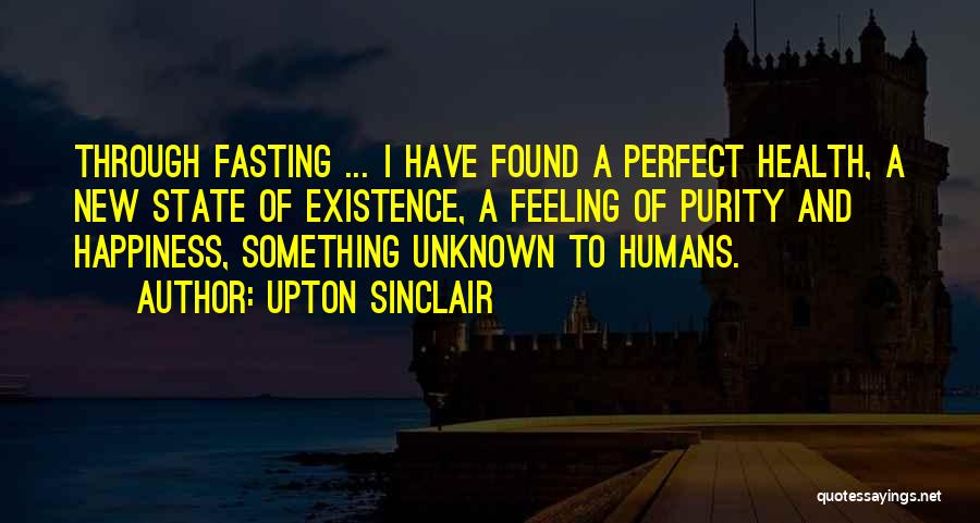 Upton Sinclair Quotes: Through Fasting ... I Have Found A Perfect Health, A New State Of Existence, A Feeling Of Purity And Happiness,