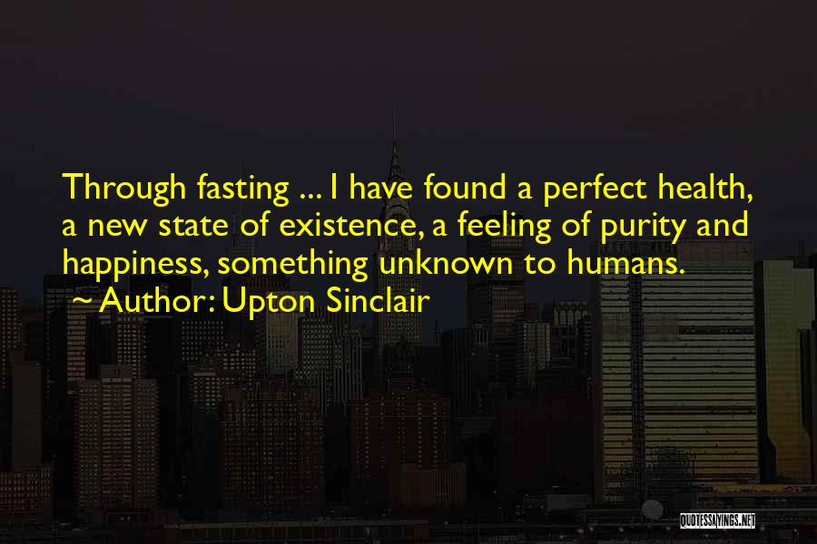 Upton Sinclair Quotes: Through Fasting ... I Have Found A Perfect Health, A New State Of Existence, A Feeling Of Purity And Happiness,