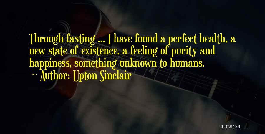 Upton Sinclair Quotes: Through Fasting ... I Have Found A Perfect Health, A New State Of Existence, A Feeling Of Purity And Happiness,