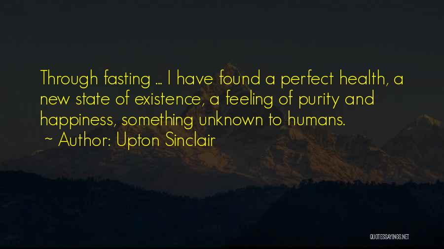 Upton Sinclair Quotes: Through Fasting ... I Have Found A Perfect Health, A New State Of Existence, A Feeling Of Purity And Happiness,