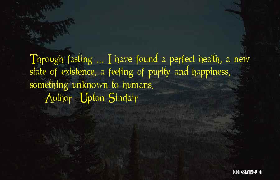 Upton Sinclair Quotes: Through Fasting ... I Have Found A Perfect Health, A New State Of Existence, A Feeling Of Purity And Happiness,