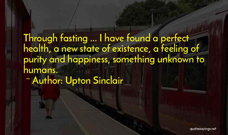 Upton Sinclair Quotes: Through Fasting ... I Have Found A Perfect Health, A New State Of Existence, A Feeling Of Purity And Happiness,