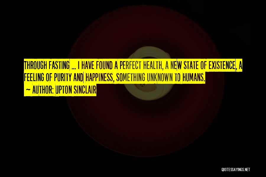 Upton Sinclair Quotes: Through Fasting ... I Have Found A Perfect Health, A New State Of Existence, A Feeling Of Purity And Happiness,