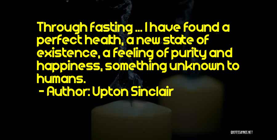Upton Sinclair Quotes: Through Fasting ... I Have Found A Perfect Health, A New State Of Existence, A Feeling Of Purity And Happiness,