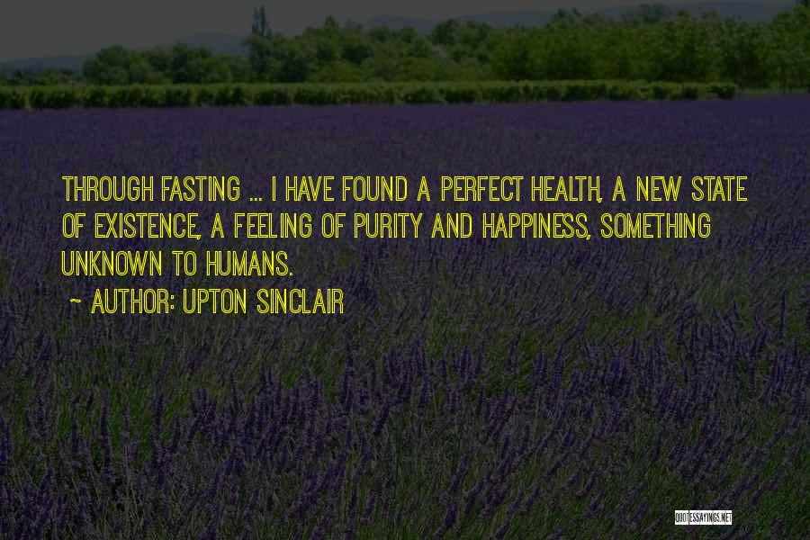 Upton Sinclair Quotes: Through Fasting ... I Have Found A Perfect Health, A New State Of Existence, A Feeling Of Purity And Happiness,