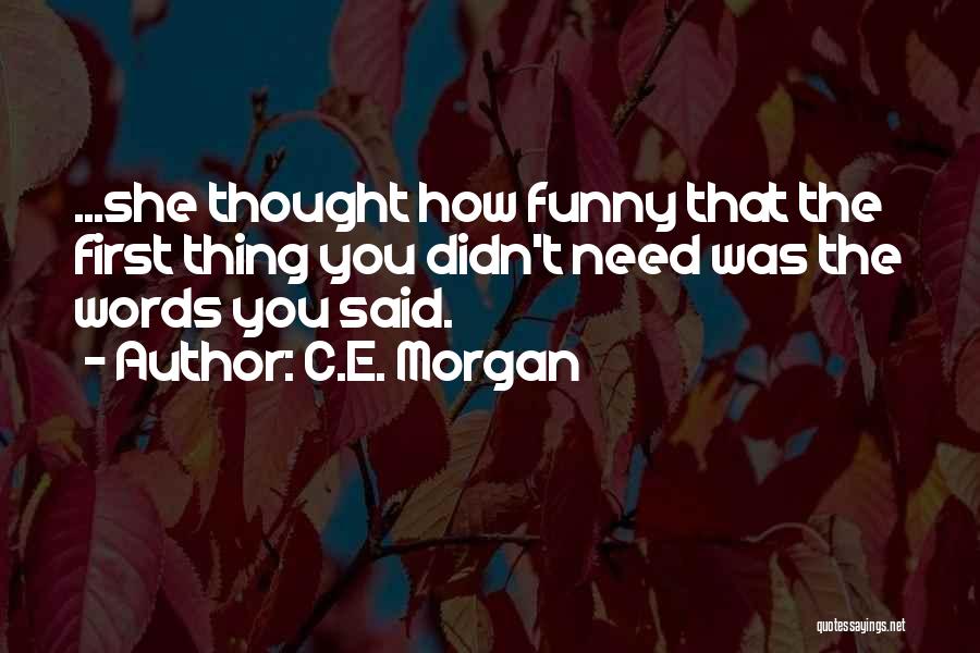 C.E. Morgan Quotes: ...she Thought How Funny That The First Thing You Didn't Need Was The Words You Said.