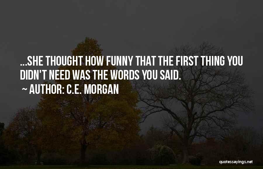 C.E. Morgan Quotes: ...she Thought How Funny That The First Thing You Didn't Need Was The Words You Said.