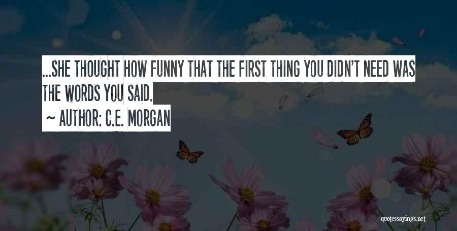 C.E. Morgan Quotes: ...she Thought How Funny That The First Thing You Didn't Need Was The Words You Said.