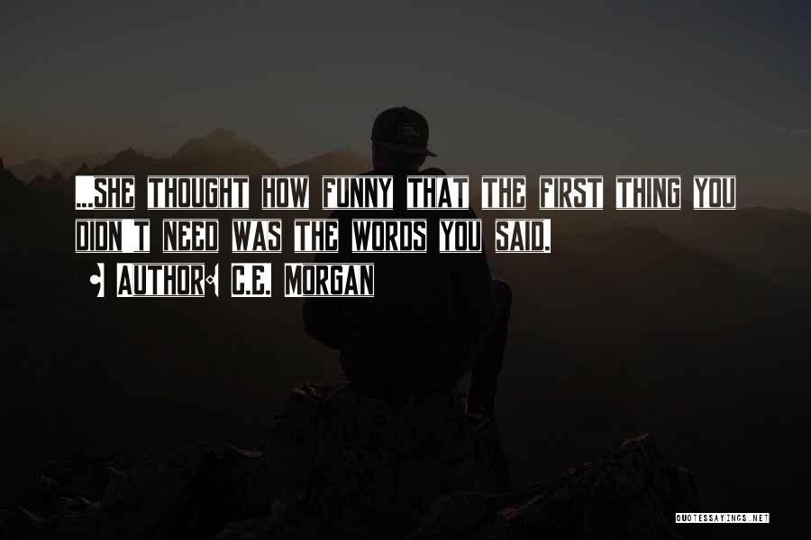 C.E. Morgan Quotes: ...she Thought How Funny That The First Thing You Didn't Need Was The Words You Said.