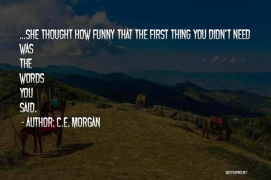 C.E. Morgan Quotes: ...she Thought How Funny That The First Thing You Didn't Need Was The Words You Said.