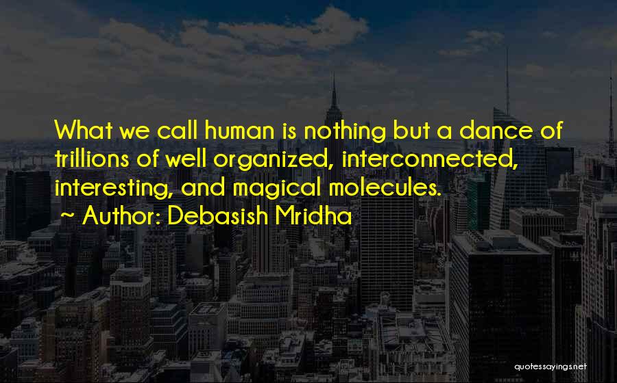 Debasish Mridha Quotes: What We Call Human Is Nothing But A Dance Of Trillions Of Well Organized, Interconnected, Interesting, And Magical Molecules.