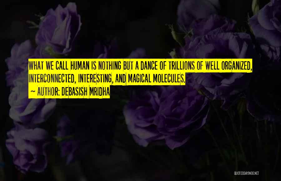 Debasish Mridha Quotes: What We Call Human Is Nothing But A Dance Of Trillions Of Well Organized, Interconnected, Interesting, And Magical Molecules.