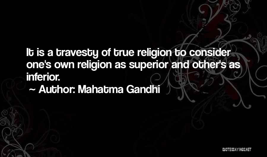 Mahatma Gandhi Quotes: It Is A Travesty Of True Religion To Consider One's Own Religion As Superior And Other's As Inferior.