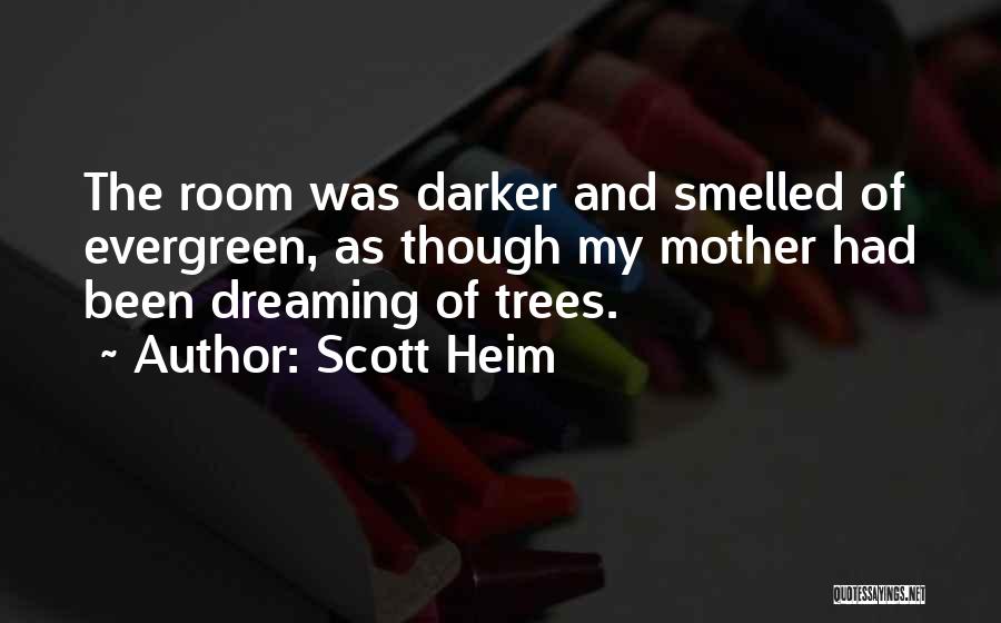 Scott Heim Quotes: The Room Was Darker And Smelled Of Evergreen, As Though My Mother Had Been Dreaming Of Trees.