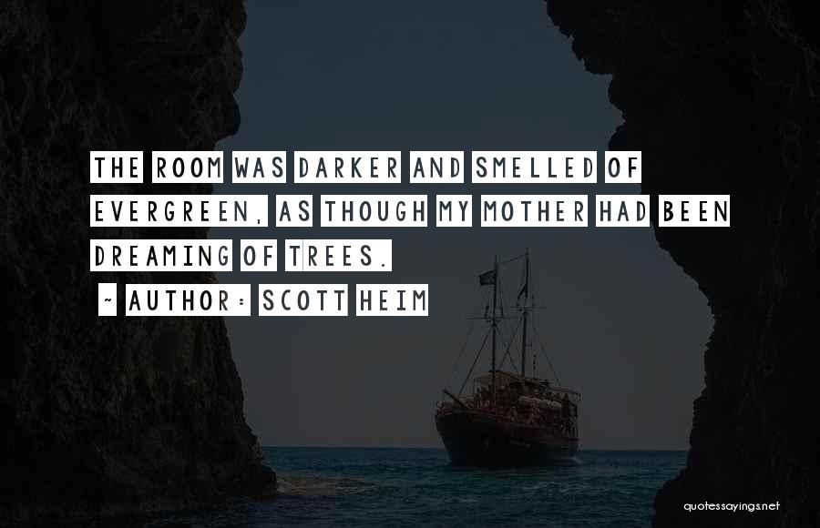 Scott Heim Quotes: The Room Was Darker And Smelled Of Evergreen, As Though My Mother Had Been Dreaming Of Trees.