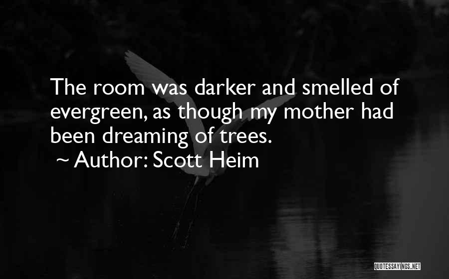 Scott Heim Quotes: The Room Was Darker And Smelled Of Evergreen, As Though My Mother Had Been Dreaming Of Trees.