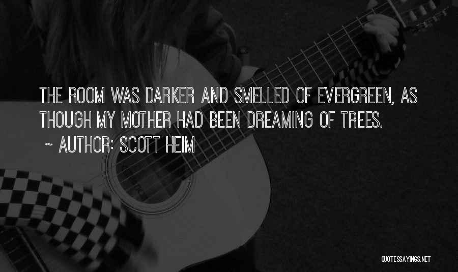 Scott Heim Quotes: The Room Was Darker And Smelled Of Evergreen, As Though My Mother Had Been Dreaming Of Trees.