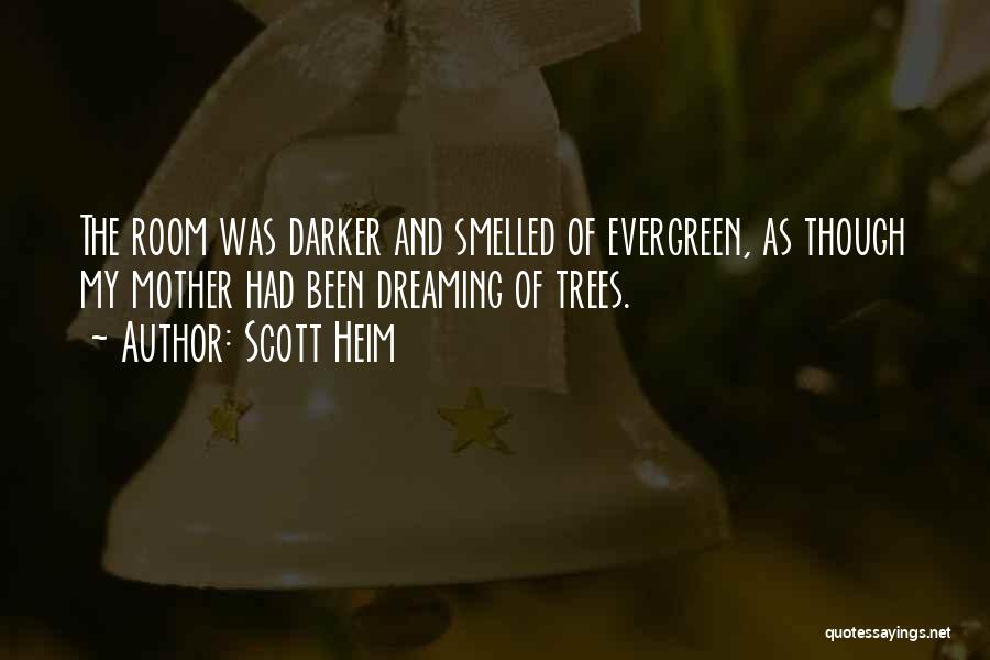 Scott Heim Quotes: The Room Was Darker And Smelled Of Evergreen, As Though My Mother Had Been Dreaming Of Trees.