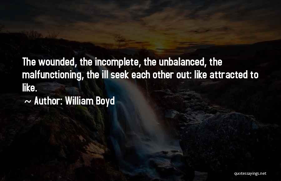 William Boyd Quotes: The Wounded, The Incomplete, The Unbalanced, The Malfunctioning, The Ill Seek Each Other Out: Like Attracted To Like.