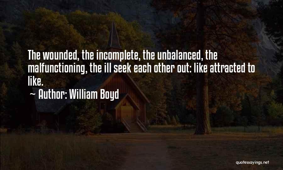 William Boyd Quotes: The Wounded, The Incomplete, The Unbalanced, The Malfunctioning, The Ill Seek Each Other Out: Like Attracted To Like.