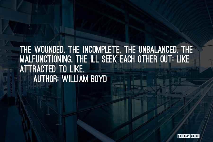 William Boyd Quotes: The Wounded, The Incomplete, The Unbalanced, The Malfunctioning, The Ill Seek Each Other Out: Like Attracted To Like.