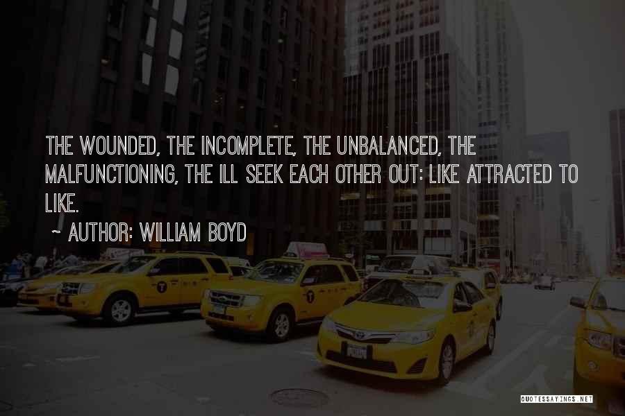 William Boyd Quotes: The Wounded, The Incomplete, The Unbalanced, The Malfunctioning, The Ill Seek Each Other Out: Like Attracted To Like.