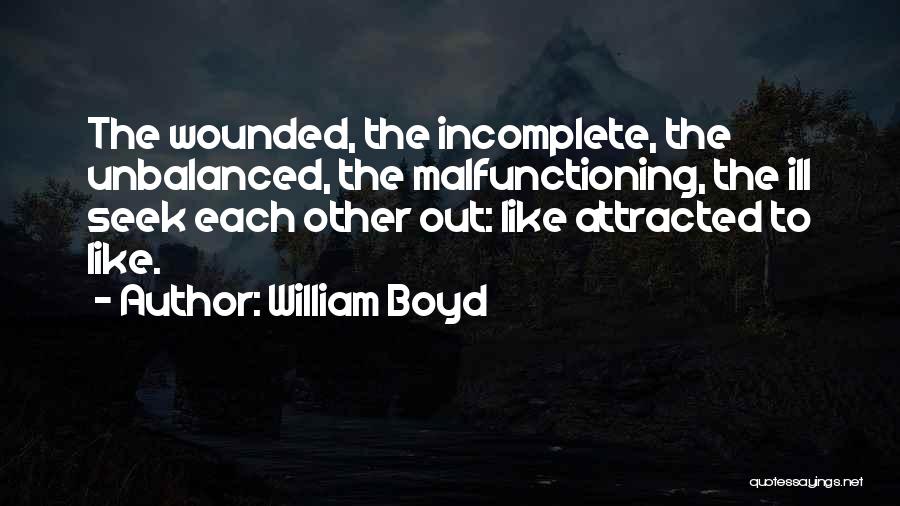 William Boyd Quotes: The Wounded, The Incomplete, The Unbalanced, The Malfunctioning, The Ill Seek Each Other Out: Like Attracted To Like.