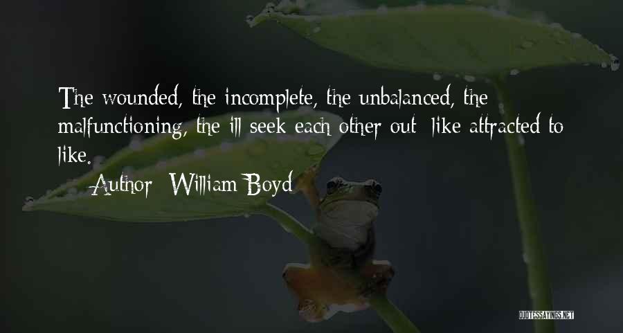 William Boyd Quotes: The Wounded, The Incomplete, The Unbalanced, The Malfunctioning, The Ill Seek Each Other Out: Like Attracted To Like.