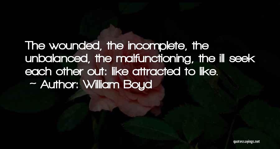 William Boyd Quotes: The Wounded, The Incomplete, The Unbalanced, The Malfunctioning, The Ill Seek Each Other Out: Like Attracted To Like.