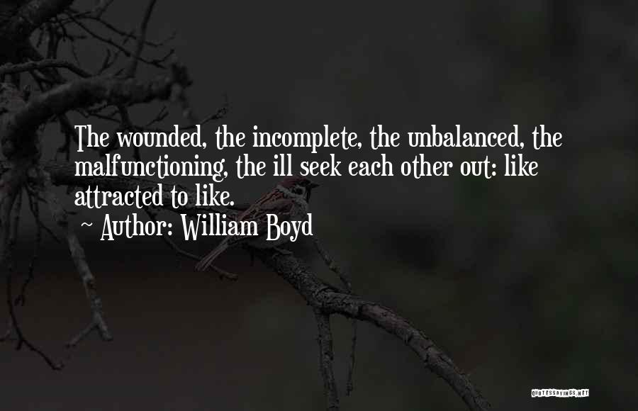 William Boyd Quotes: The Wounded, The Incomplete, The Unbalanced, The Malfunctioning, The Ill Seek Each Other Out: Like Attracted To Like.