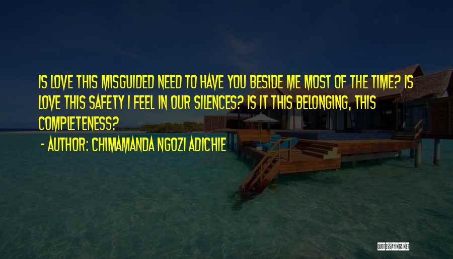 Chimamanda Ngozi Adichie Quotes: Is Love This Misguided Need To Have You Beside Me Most Of The Time? Is Love This Safety I Feel