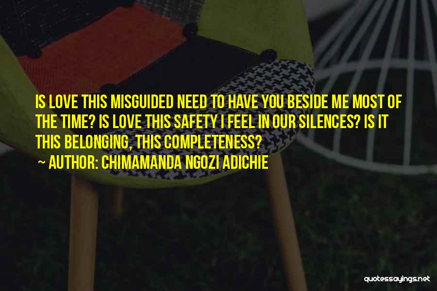 Chimamanda Ngozi Adichie Quotes: Is Love This Misguided Need To Have You Beside Me Most Of The Time? Is Love This Safety I Feel