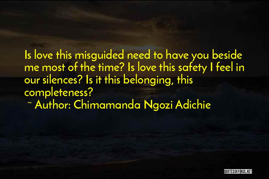 Chimamanda Ngozi Adichie Quotes: Is Love This Misguided Need To Have You Beside Me Most Of The Time? Is Love This Safety I Feel