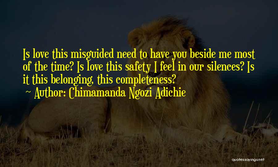 Chimamanda Ngozi Adichie Quotes: Is Love This Misguided Need To Have You Beside Me Most Of The Time? Is Love This Safety I Feel