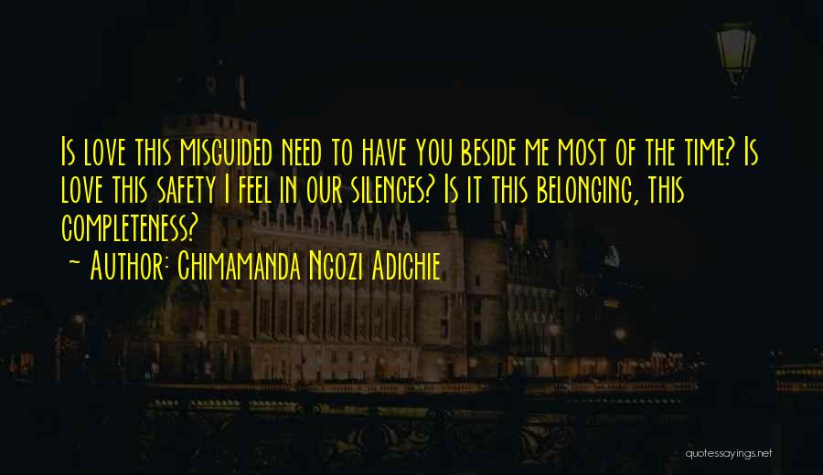 Chimamanda Ngozi Adichie Quotes: Is Love This Misguided Need To Have You Beside Me Most Of The Time? Is Love This Safety I Feel
