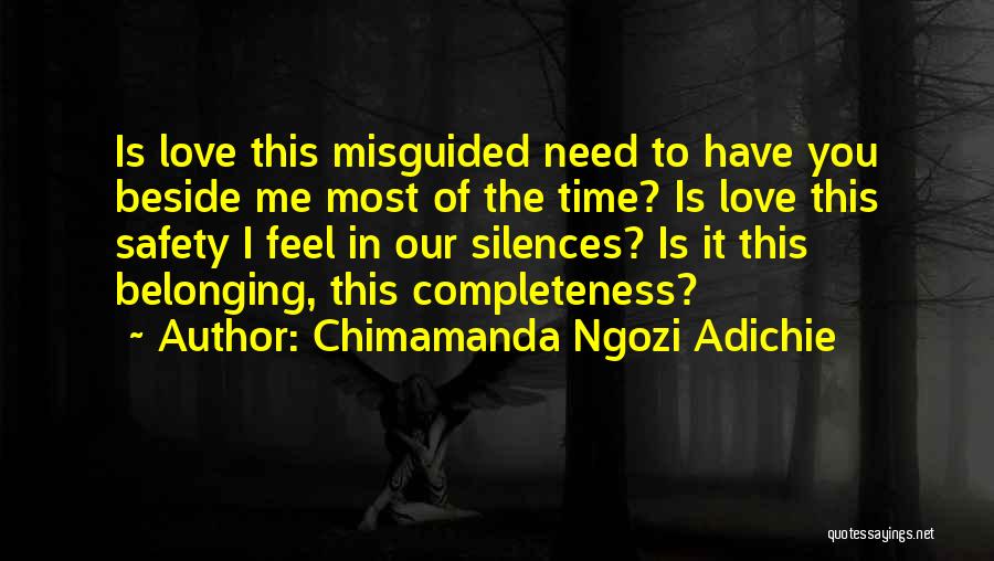 Chimamanda Ngozi Adichie Quotes: Is Love This Misguided Need To Have You Beside Me Most Of The Time? Is Love This Safety I Feel