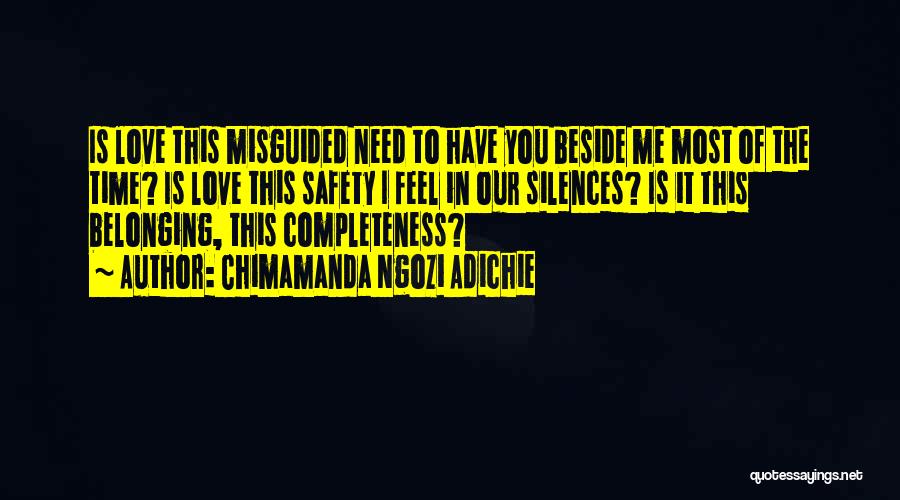 Chimamanda Ngozi Adichie Quotes: Is Love This Misguided Need To Have You Beside Me Most Of The Time? Is Love This Safety I Feel