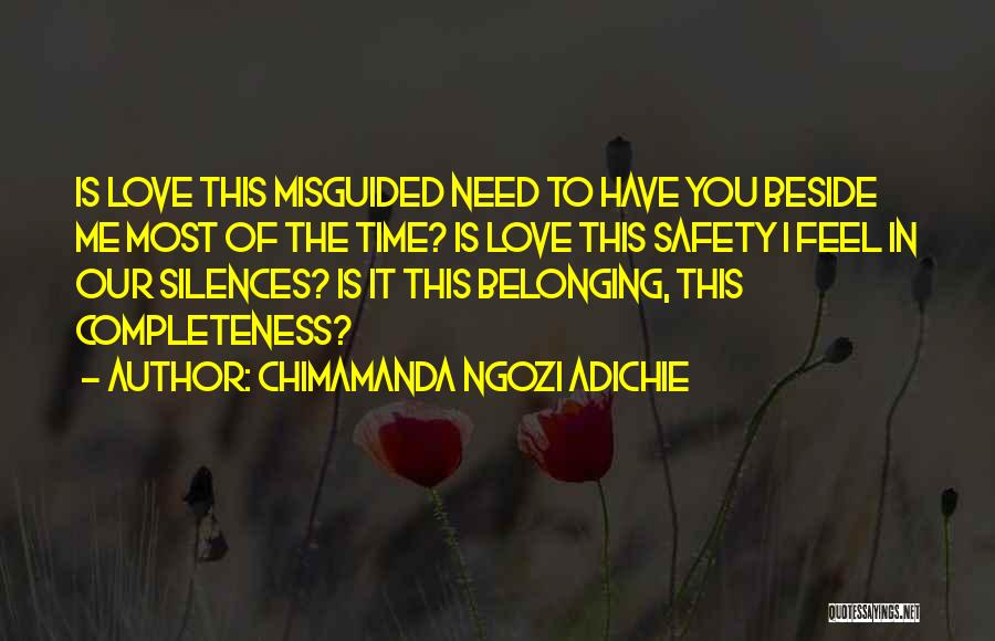 Chimamanda Ngozi Adichie Quotes: Is Love This Misguided Need To Have You Beside Me Most Of The Time? Is Love This Safety I Feel