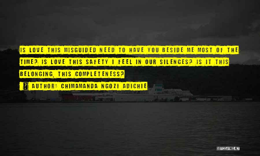 Chimamanda Ngozi Adichie Quotes: Is Love This Misguided Need To Have You Beside Me Most Of The Time? Is Love This Safety I Feel