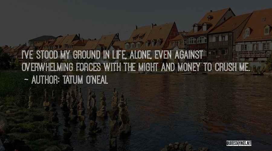 Tatum O'Neal Quotes: I've Stood My Ground In Life, Alone, Even Against Overwhelming Forces With The Might And Money To Crush Me.